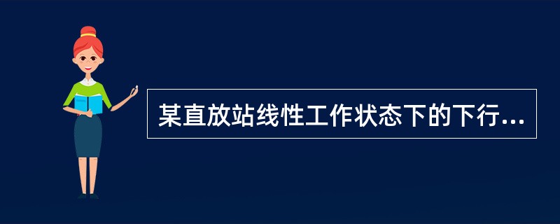 某直放站线性工作状态下的下行输入信号强度为0.0001毫瓦，输出信号强度为10瓦