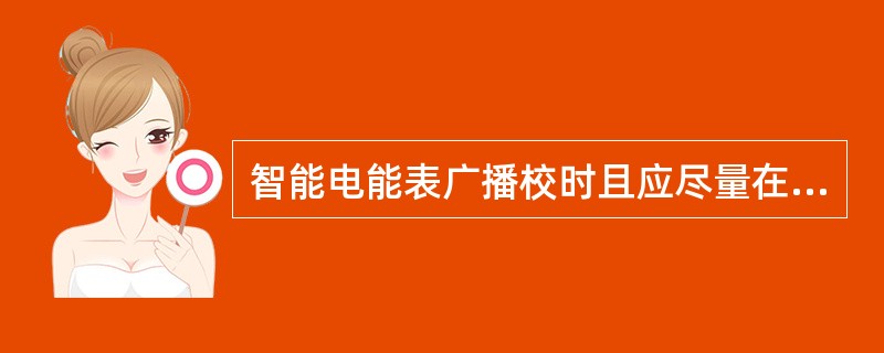 智能电能表广播校时且应尽量在电能表执行冻结或结算数据转存操作前后5分钟内进行。