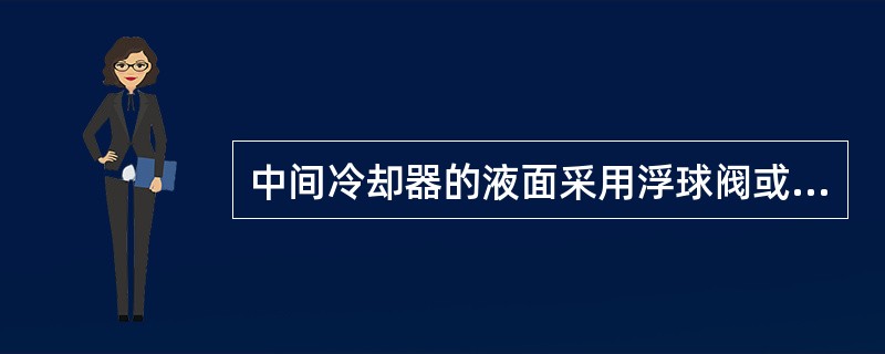 中间冷却器的液面采用浮球阀或（）和浮球液位计实现自动控制。