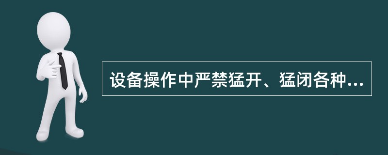 设备操作中严禁猛开、猛闭各种阀门