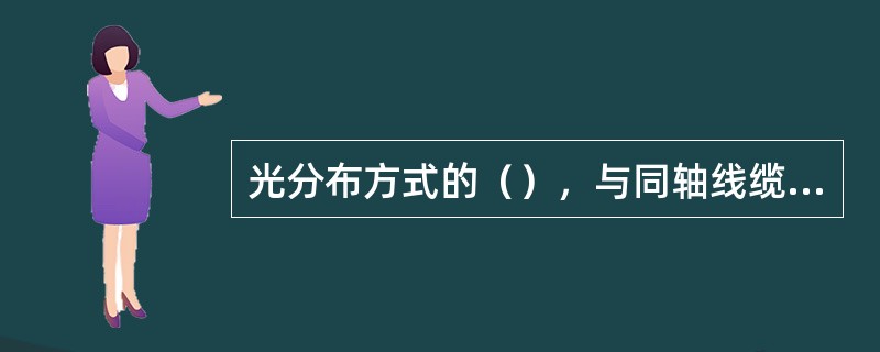 光分布方式的（），与同轴线缆相比，更适合于远距离的信号传输。