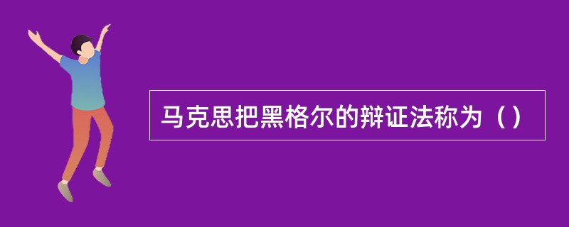 马克思把黑格尔的辩证法称为（）