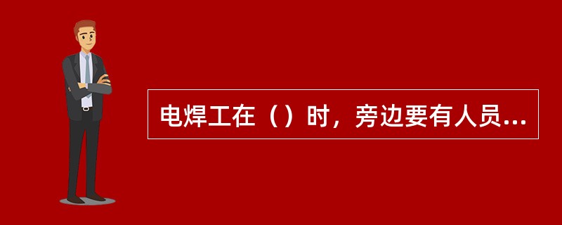 电焊工在（）时，旁边要有人员监护，防止触电事故。