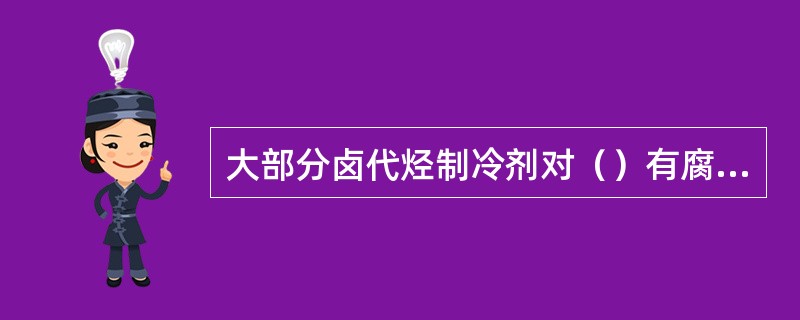 大部分卤代烃制冷剂对（）有腐蚀作用。