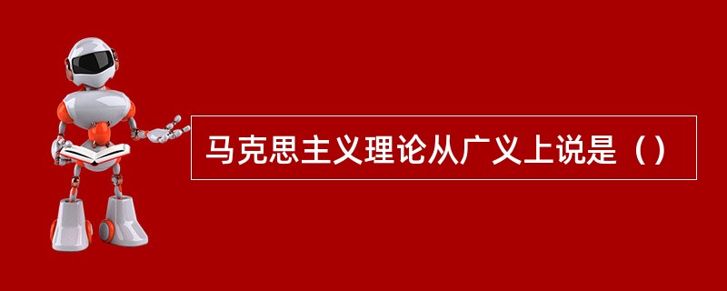 马克思主义理论从广义上说是（）