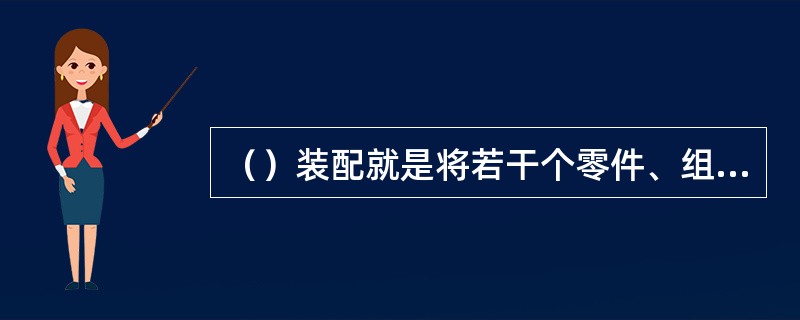 （）装配就是将若干个零件、组件安装在另一个基础零件上而构成部件的过程。