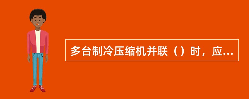 多台制冷压缩机并联（）时，应利用其他制冷压缩机抽取制冷剂。