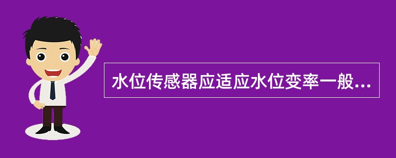 水位传感器应适应水位变率一般情况下不低于（）cm/min，对有特殊要求的不低于（