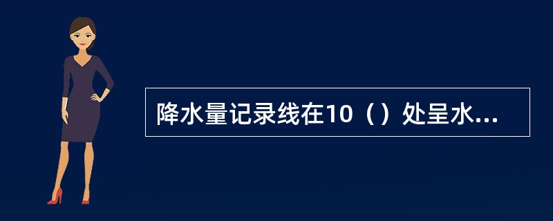 降水量记录线在10（）处呈水平线并带有波浪状，则该时段记录量要比实际降水量偏小，