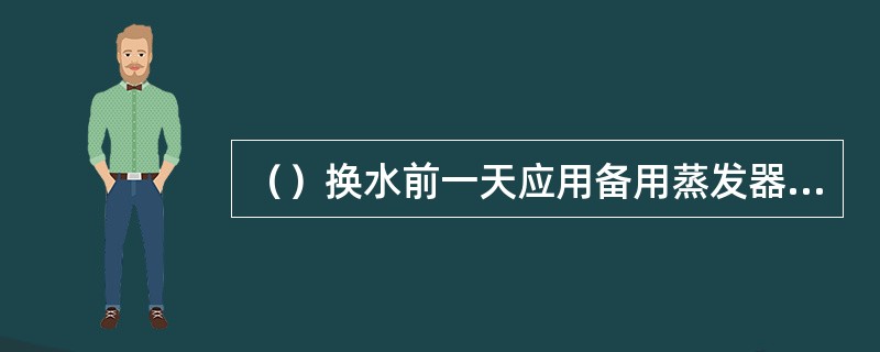 （）换水前一天应用备用蒸发器加上20mm清水加盖后置于观测场内，待第二天原蒸发器