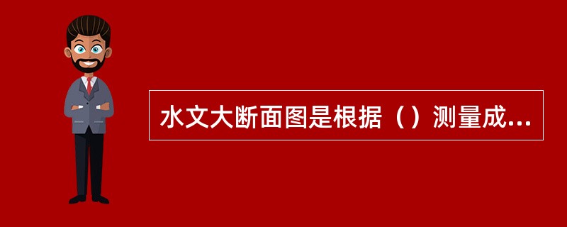 水文大断面图是根据（）测量成果，以各垂线的高程为纵坐标，起点距为横坐标绘制。