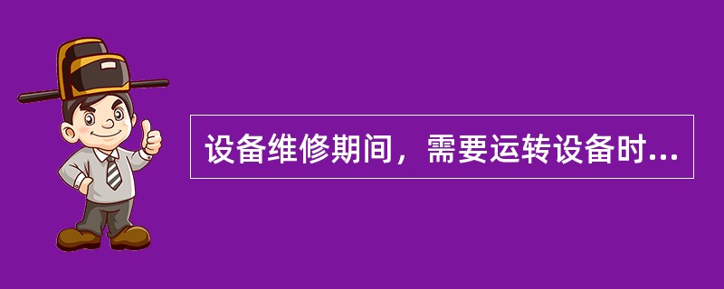 设备维修期间，需要运转设备时，（）在维修工单或保养单上签字确认并记录准确时间，在