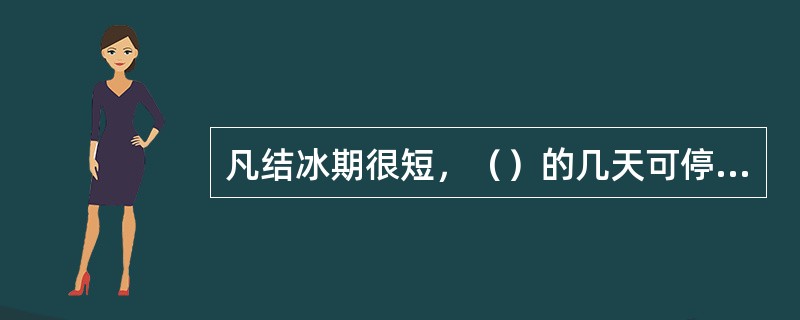 凡结冰期很短，（）的几天可停止逐日观测，待冰盖融化后，观测这几天的总量。停止观测