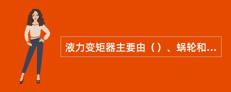 液力变矩器主要由（）、蜗轮和导轮三个基本构件组成。