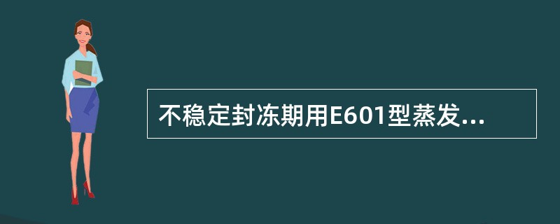 不稳定封冻期用E601型蒸发器测针测读蒸发量时，蒸发器内的冰体必须全部处于自由漂