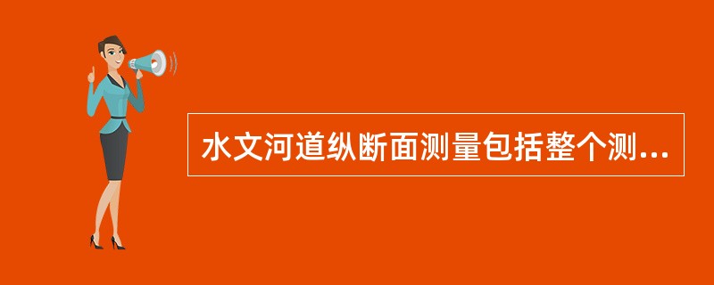 水文河道纵断面测量包括整个测验河段及延续到下游对测验河段起控制作用的石梁、跌水、