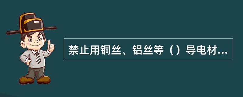 禁止用铜丝、铝丝等（）导电材质代替保险丝，禁止用橡皮胶代替电工绝缘胶布。