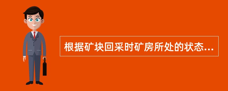 根据矿块回采时矿房所处的状态特征不同，采矿方法分为：（）。