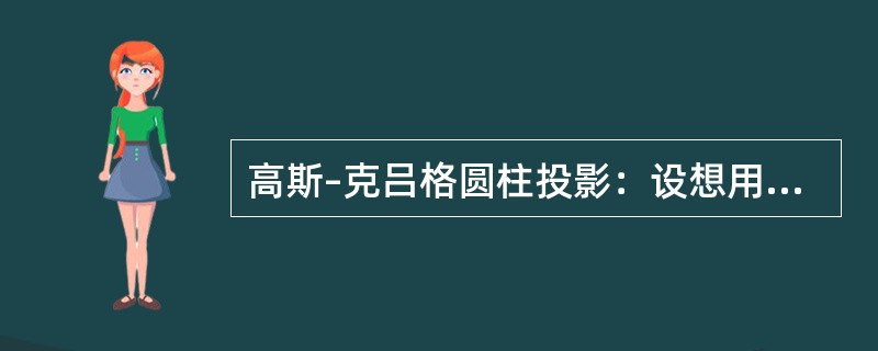 高斯–克吕格圆柱投影：设想用一个空心圆柱体包着地球水准面，使圆柱体沿着某一子午圈