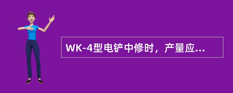 WK-4型电铲中修时，产量应完成240～300万吨以上。