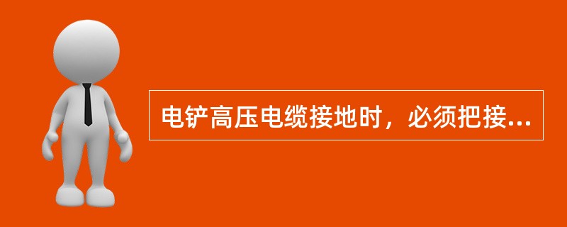 电铲高压电缆接地时，必须把接地位置电缆架起，方可作业。