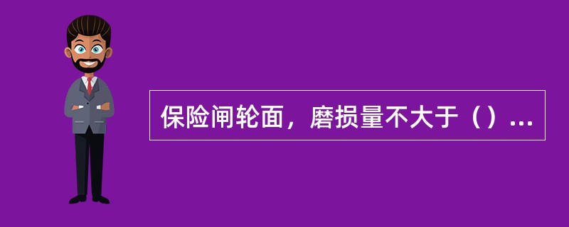 保险闸轮面，磨损量不大于（），擦伤沟痕面积不大于全面积的（）。