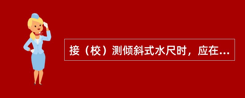 接（校）测倾斜式水尺时，应在（）适当的dm分划线安放水准尺测读其高程。