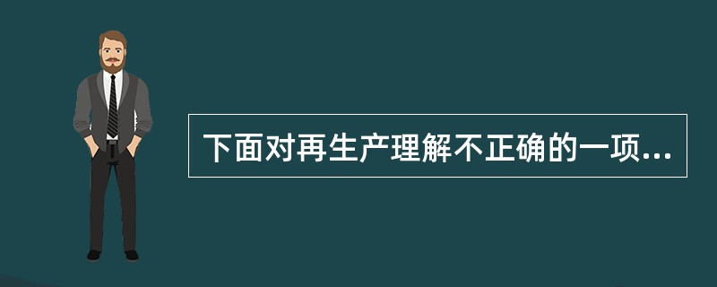 下面对再生产理解不正确的一项是（）。