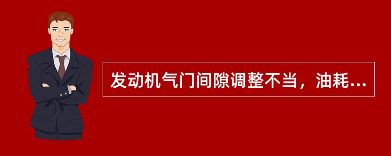 发动机气门间隙调整不当，油耗将（）。