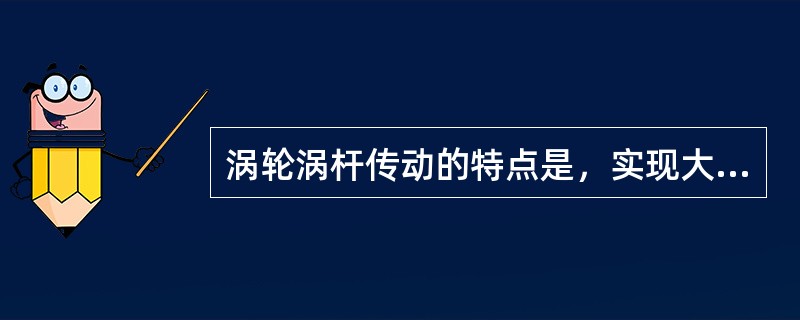 涡轮涡杆传动的特点是，实现大传动比的传动。