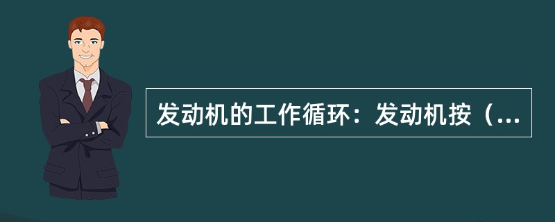 发动机的工作循环：发动机按（）的工作顺序，将热能转化为机械能的一系列连续重复的工