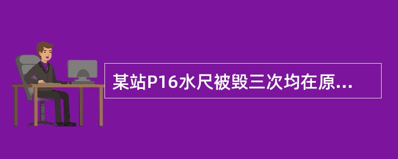 某站P16水尺被毁三次均在原位置重设，其水尺现编号为（）。