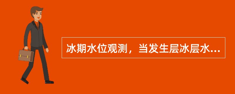 冰期水位观测，当发生层冰层水时，应将各个冰层逐一打开，然后再观测（）。