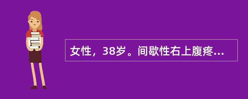 女性，38岁。间歇性右上腹疼痛3年。今日进食油腻食物后再次诱发右上腹阵发性绞痛，