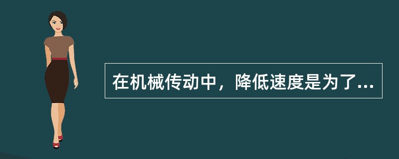 在机械传动中，降低速度是为了降低输出力矩。