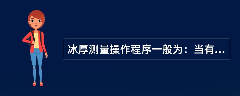 冰厚测量操作程序一般为：当有积雪时，先量取冰上积雪深度，然后开凿冰孔，量取冰花厚