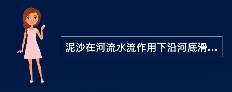 泥沙在河流水流作用下沿河底滑动、滚动或跳跃，称为（）。