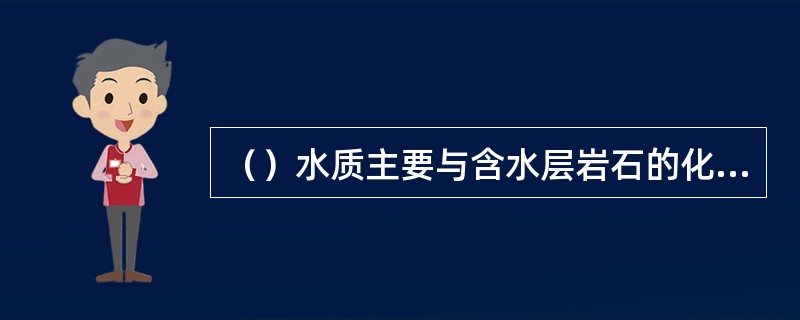 （）水质主要与含水层岩石的化学成分和补给区的地质条件有关。