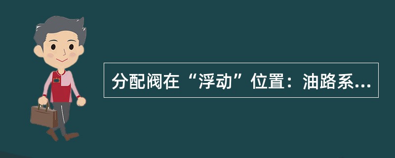 分配阀在“浮动”位置：油路系统处于无压力空循环状态。