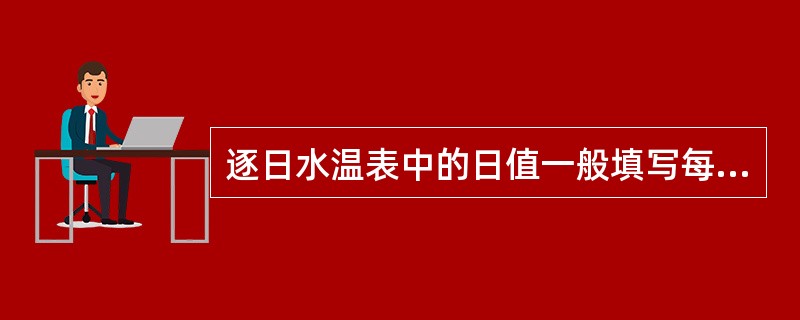 逐日水温表中的日值一般填写每日（）的水温数值。