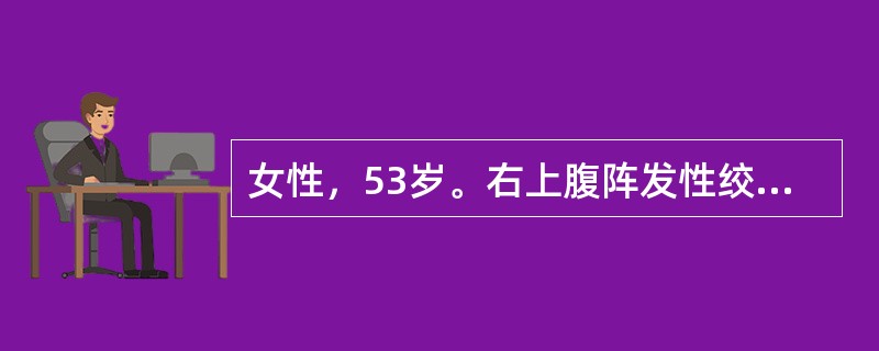 女性，53岁。右上腹阵发性绞痛伴恶心、呕吐、寒战、高热20小时急诊入院。5年前曾