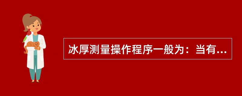 冰厚测量操作程序一般为：当有积雪时，先量取冰上积雪深度，然后开凿冰孔，量取（）、