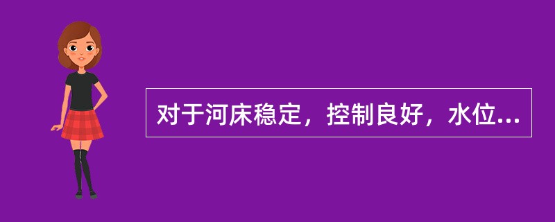 对于河床稳定，控制良好，水位（或其他有关水力因素）与流量关系是稳定的单一线，可按