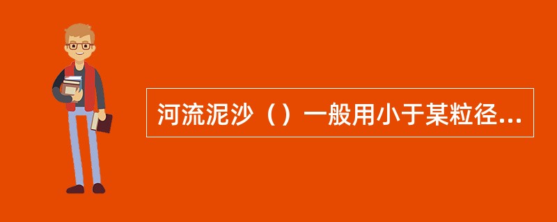 河流泥沙（）一般用小于某粒径的沙量占总沙量的百分比（%）描述。