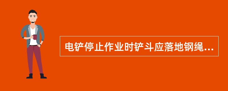 电铲停止作业时铲斗应落地钢绳稍有松弛。