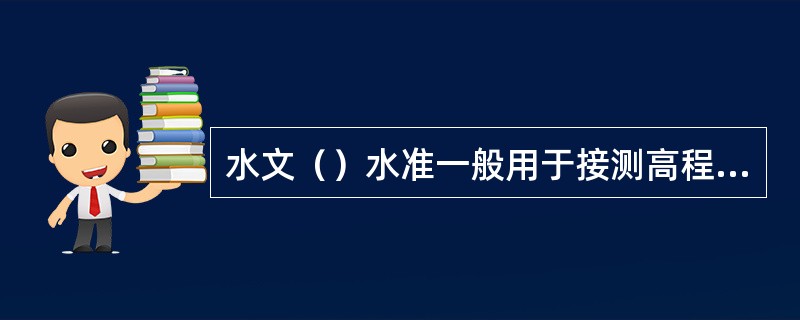 水文（）水准一般用于接测高程基点、固定点和洪水痕迹的高程。