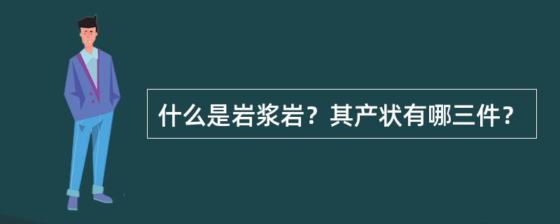 什么是岩浆岩？其产状有哪三件？