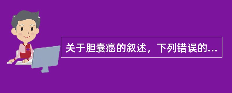 关于胆囊癌的叙述，下列错误的是（）。