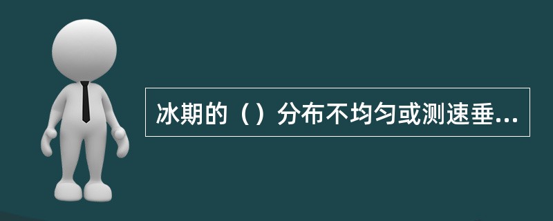 冰期的（）分布不均匀或测速垂线上冻实时，测速垂线的位置应及时进行调整或补充。