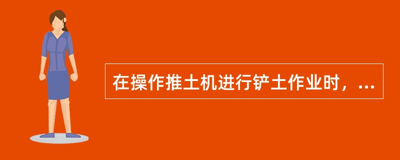 在操作推土机进行铲土作业时，应根据土壤性质，调整好铲刀的（），在机械到达取土地段